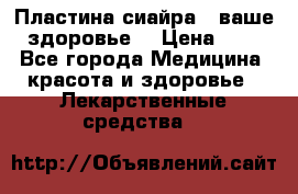 Пластина сиайра - ваше здоровье. › Цена ­ 1 - Все города Медицина, красота и здоровье » Лекарственные средства   